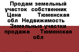 Продам земельный участок ,собственник › Цена ­ 25 - Тюменская обл. Недвижимость » Земельные участки продажа   . Тюменская обл.